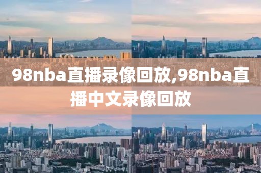 98nba直播录像回放,98nba直播中文录像回放