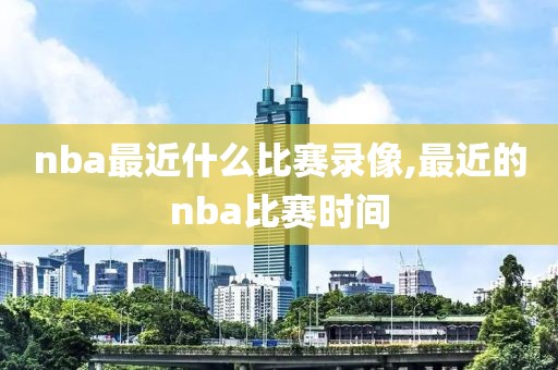nba最近什么比赛录像,最近的nba比赛时间