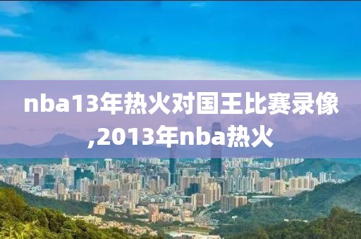 nba13年热火对国王比赛录像,2013年nba热火