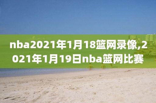nba2021年1月18篮网录像,2021年1月19日nba篮网比赛