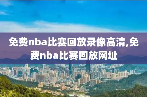 免费nba比赛回放录像高清,免费nba比赛回放网址