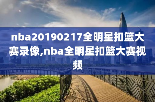 nba20190217全明星扣篮大赛录像,nba全明星扣篮大赛视频