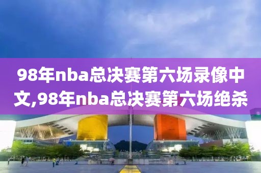 98年nba总决赛第六场录像中文,98年nba总决赛第六场绝杀