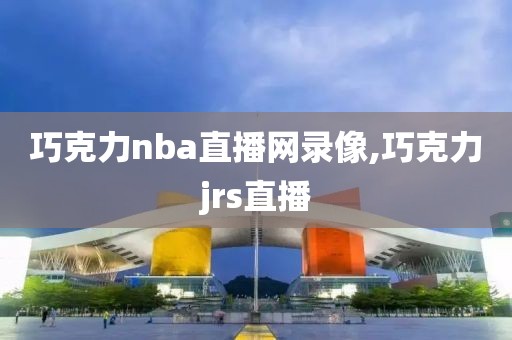 巧克力nba直播网录像,巧克力jrs直播