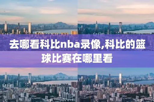 去哪看科比nba录像,科比的篮球比赛在哪里看
