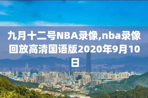 九月十二号NBA录像,nba录像回放高清国语版2020年9月10日