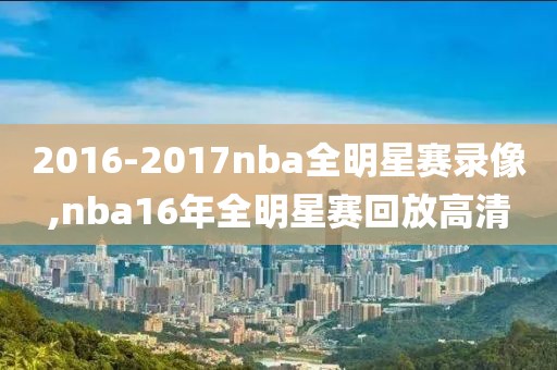 2016-2017nba全明星赛录像,nba16年全明星赛回放高清