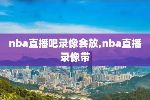 nba直播吧录像会放,nba直播录像带