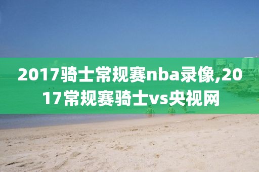 2017骑士常规赛nba录像,2017常规赛骑士vs央视网