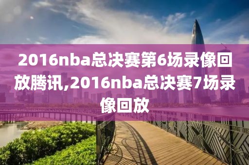2016nba总决赛第6场录像回放腾讯,2016nba总决赛7场录像回放