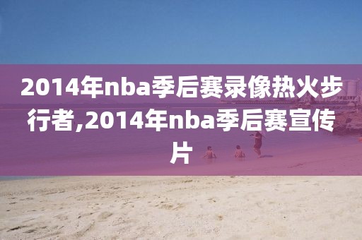 2014年nba季后赛录像热火步行者,2014年nba季后赛宣传片