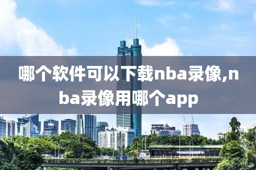 哪个软件可以下载nba录像,nba录像用哪个app