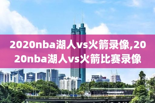 2020nba湖人vs火箭录像,2020nba湖人vs火箭比赛录像