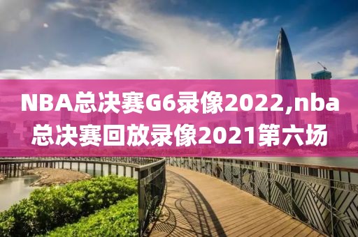 NBA总决赛G6录像2022,nba总决赛回放录像2021第六场
