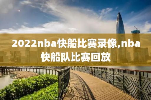 2022nba快船比赛录像,nba快船队比赛回放