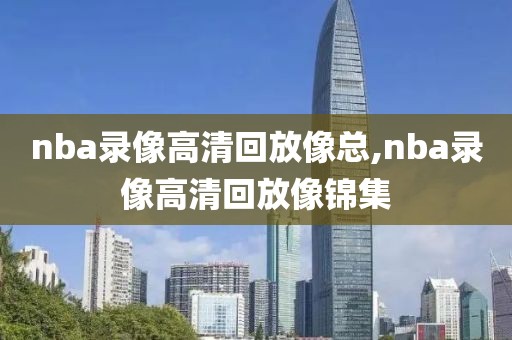 nba录像高清回放像总,nba录像高清回放像锦集