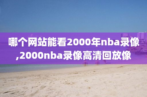 哪个网站能看2000年nba录像,2000nba录像高清回放像