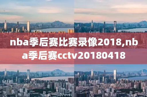 nba季后赛比赛录像2018,nba季后赛cctv20180418