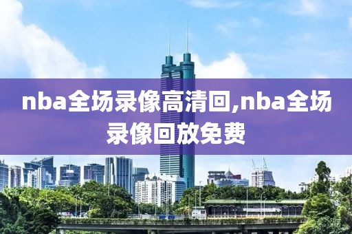 nba全场录像高清回,nba全场录像回放免费