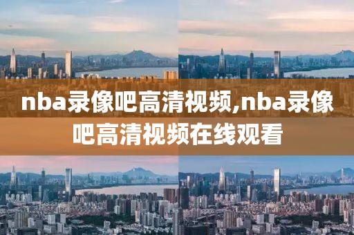nba录像吧高清视频,nba录像吧高清视频在线观看