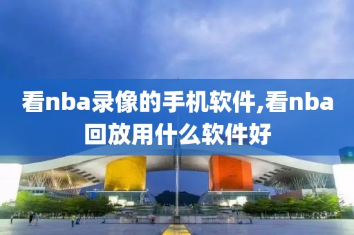 看nba录像的手机软件,看nba回放用什么软件好