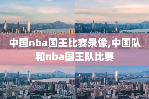 中国nba国王比赛录像,中国队和nba国王队比赛