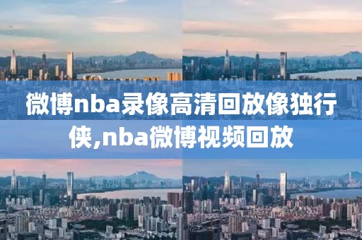 微博nba录像高清回放像独行侠,nba微博视频回放
