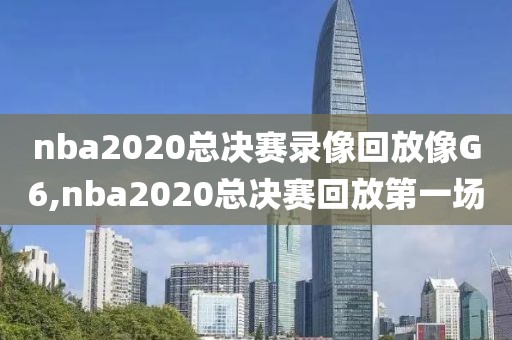 nba2020总决赛录像回放像G6,nba2020总决赛回放第一场