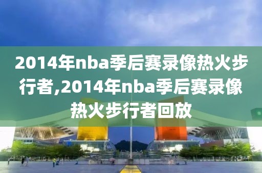 2014年nba季后赛录像热火步行者,2014年nba季后赛录像热火步行者回放