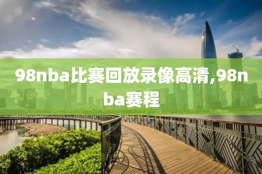 98nba比赛回放录像高清,98nba赛程