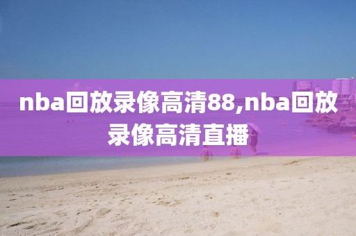 nba回放录像高清88,nba回放录像高清直播