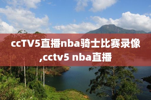 ccTV5直播nba骑士比赛录像,cctv5 nba直播