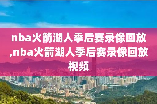 nba火箭湖人季后赛录像回放,nba火箭湖人季后赛录像回放视频
