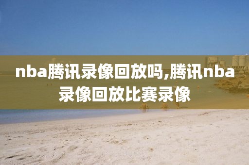 nba腾讯录像回放吗,腾讯nba录像回放比赛录像