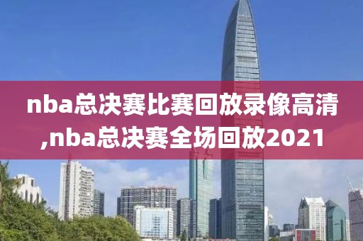 nba总决赛比赛回放录像高清,nba总决赛全场回放2021