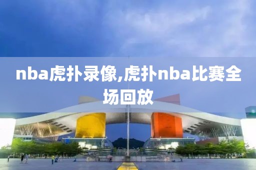 nba虎扑录像,虎扑nba比赛全场回放