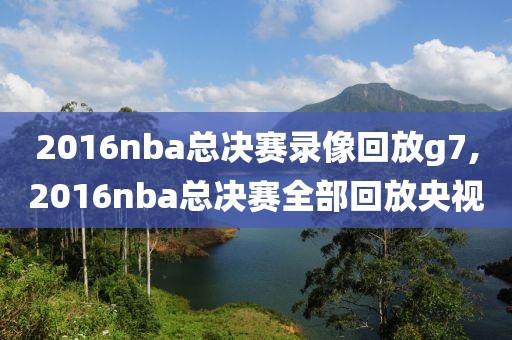 2016nba总决赛录像回放g7,2016nba总决赛全部回放央视