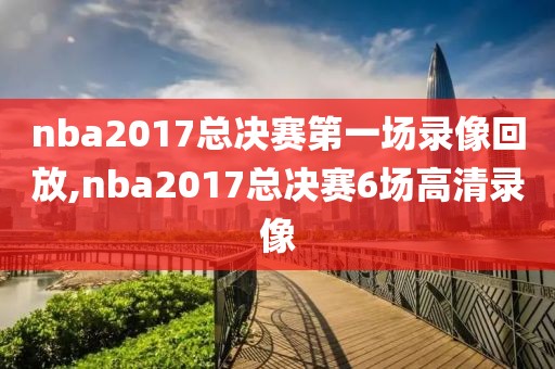 nba2017总决赛第一场录像回放,nba2017总决赛6场高清录像