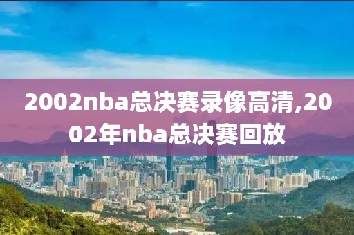 2002nba总决赛录像高清,2002年nba总决赛回放