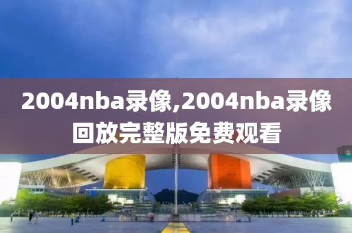 2004nba录像,2004nba录像回放完整版免费观看