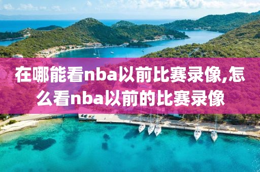 在哪能看nba以前比赛录像,怎么看nba以前的比赛录像