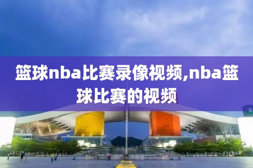 篮球nba比赛录像视频,nba篮球比赛的视频