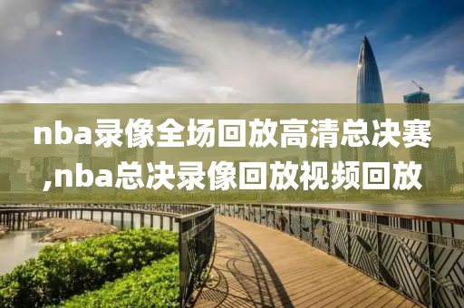 nba录像全场回放高清总决赛,nba总决录像回放视频回放