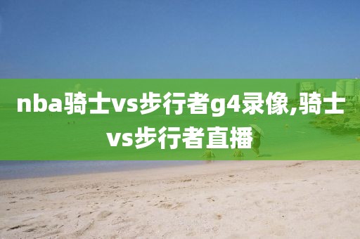 nba骑士vs步行者g4录像,骑士vs步行者直播