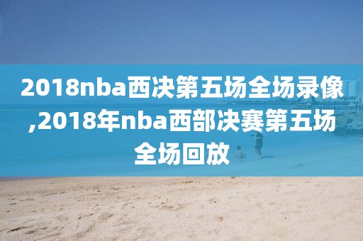 2018nba西决第五场全场录像,2018年nba西部决赛第五场全场回放