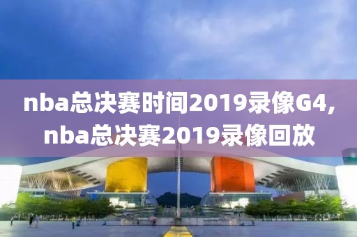 nba总决赛时间2019录像G4,nba总决赛2019录像回放
