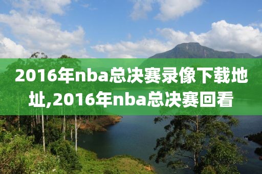2016年nba总决赛录像下载地址,2016年nba总决赛回看