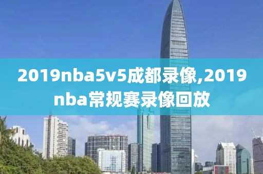 2019nba5v5成都录像,2019nba常规赛录像回放