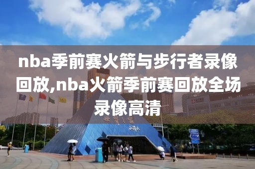 nba季前赛火箭与步行者录像回放,nba火箭季前赛回放全场录像高清