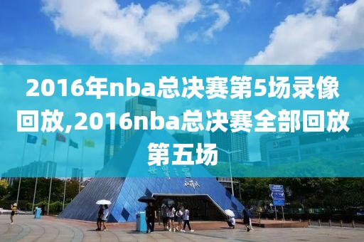 2016年nba总决赛第5场录像回放,2016nba总决赛全部回放第五场